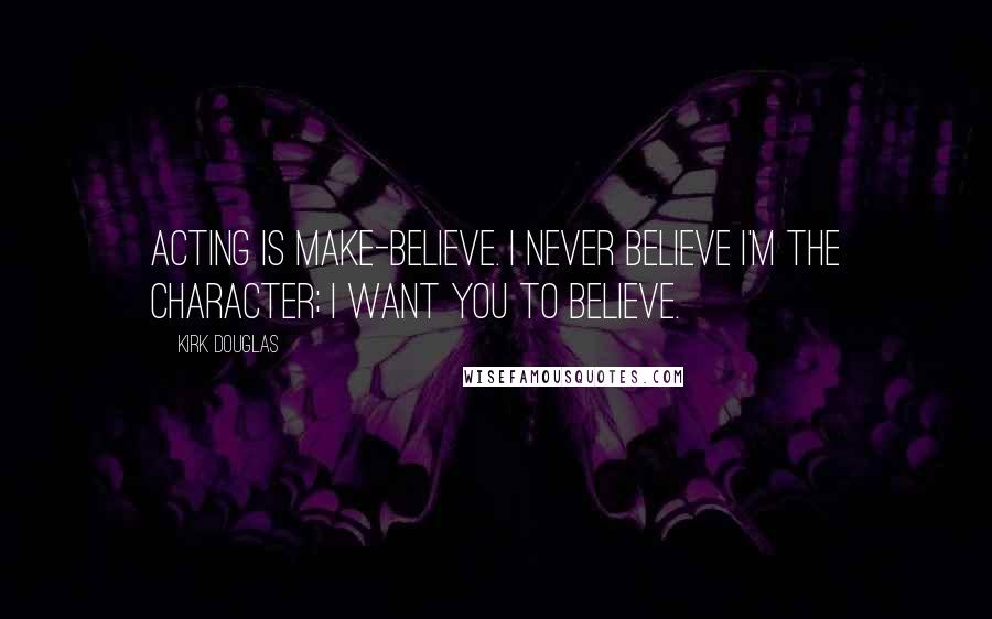 Kirk Douglas quotes: Acting is make-believe. I never believe I'm the character; I want you to believe.