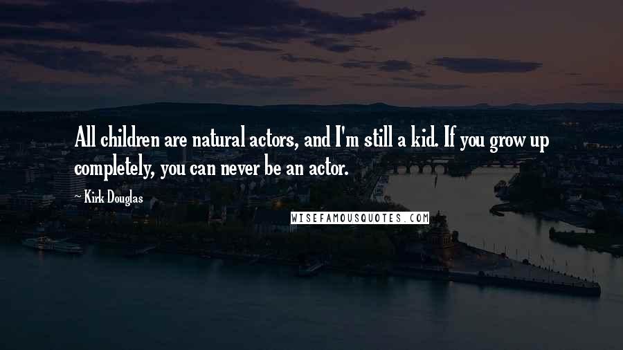 Kirk Douglas quotes: All children are natural actors, and I'm still a kid. If you grow up completely, you can never be an actor.