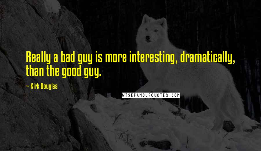 Kirk Douglas quotes: Really a bad guy is more interesting, dramatically, than the good guy.