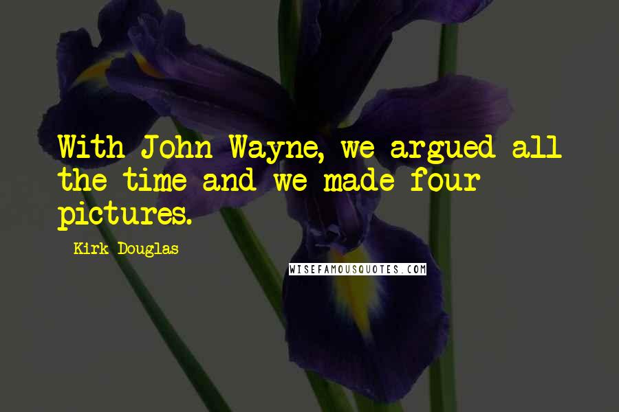 Kirk Douglas quotes: With John Wayne, we argued all the time and we made four pictures.