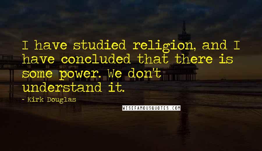 Kirk Douglas quotes: I have studied religion, and I have concluded that there is some power. We don't understand it.