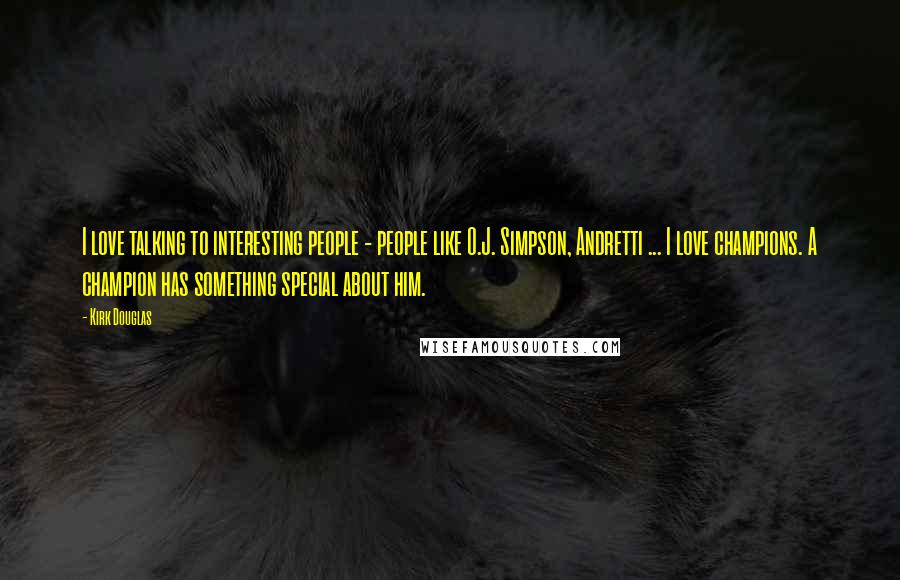 Kirk Douglas quotes: I love talking to interesting people - people like O.J. Simpson, Andretti ... I love champions. A champion has something special about him.