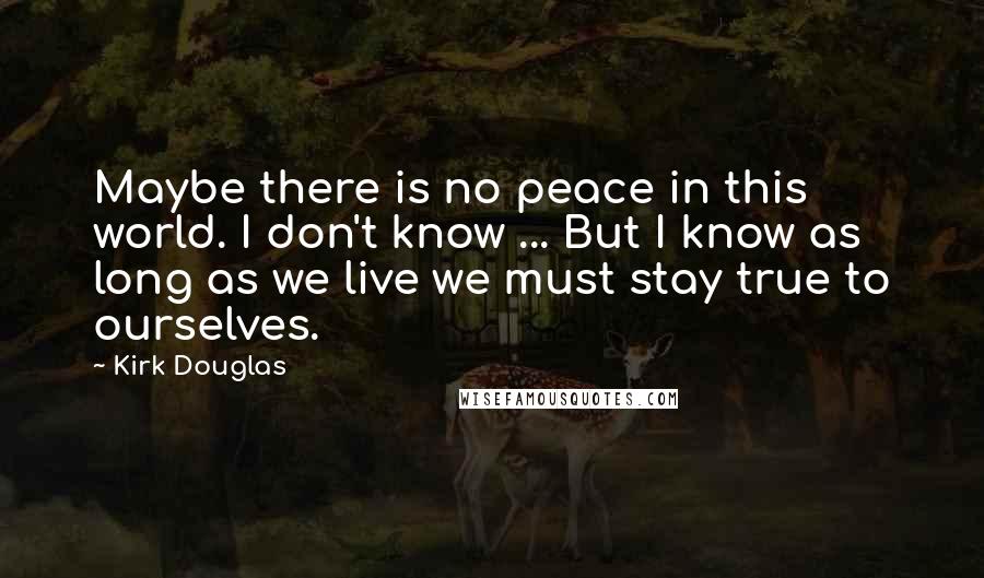 Kirk Douglas quotes: Maybe there is no peace in this world. I don't know ... But I know as long as we live we must stay true to ourselves.
