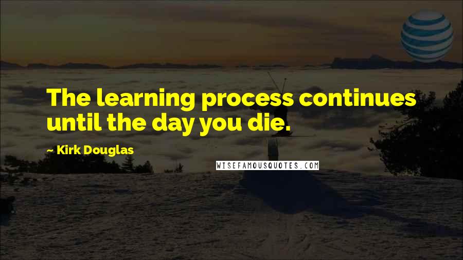 Kirk Douglas quotes: The learning process continues until the day you die.