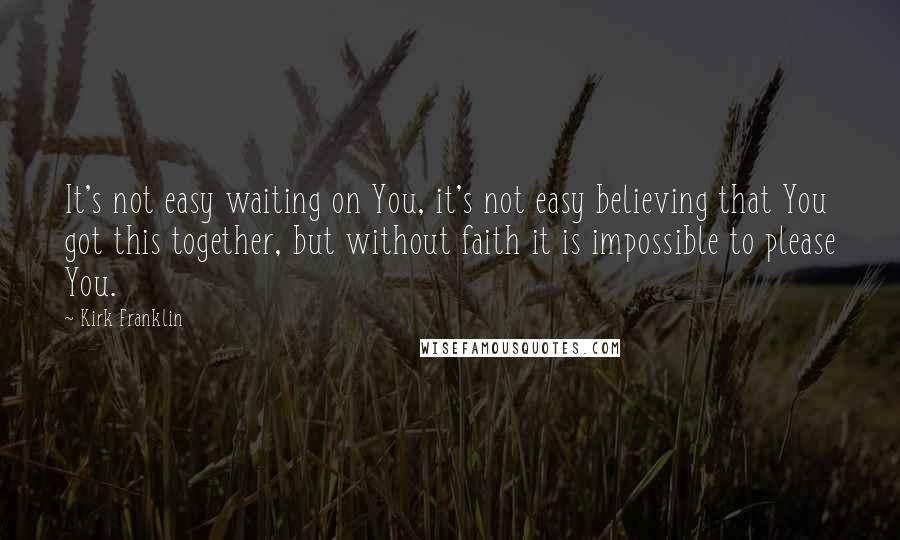 Kirk Franklin quotes: It's not easy waiting on You, it's not easy believing that You got this together, but without faith it is impossible to please You.