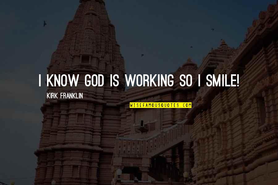 Kirk Franklin Quotes By Kirk Franklin: I know God is working so I smile! Kirk Franklin Quotes By Kirk Franklin: I know God is working so I smile!