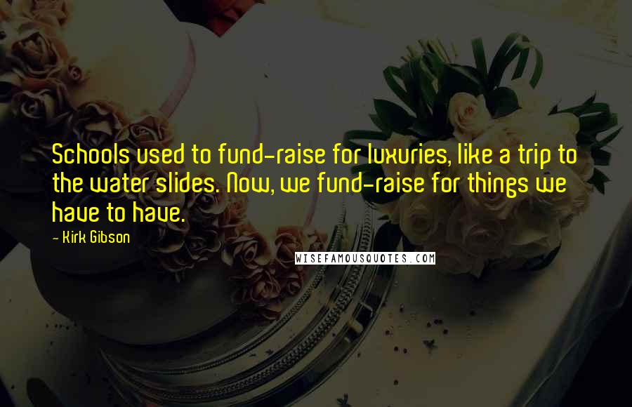 Kirk Gibson quotes: Schools used to fund-raise for luxuries, like a trip to the water slides. Now, we fund-raise for things we have to have.