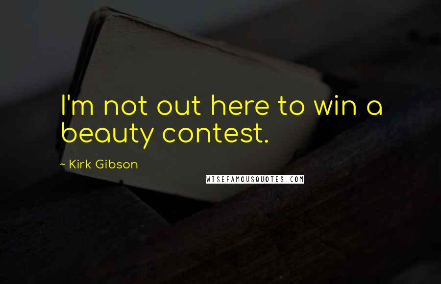 Kirk Gibson quotes: I'm not out here to win a beauty contest.