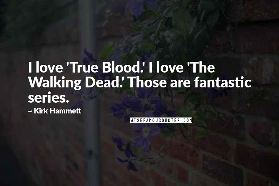 Kirk Hammett quotes: I love 'True Blood.' I love 'The Walking Dead.' Those are fantastic series.