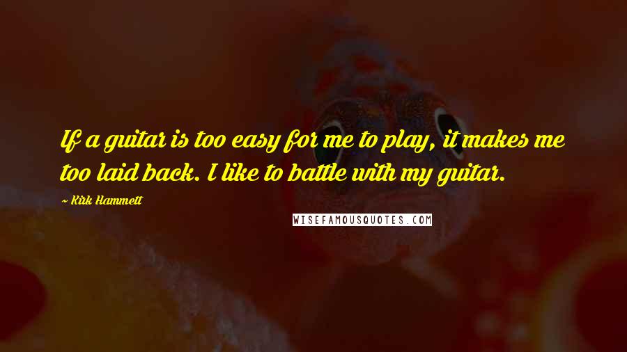 Kirk Hammett quotes: If a guitar is too easy for me to play, it makes me too laid back. I like to battle with my guitar.