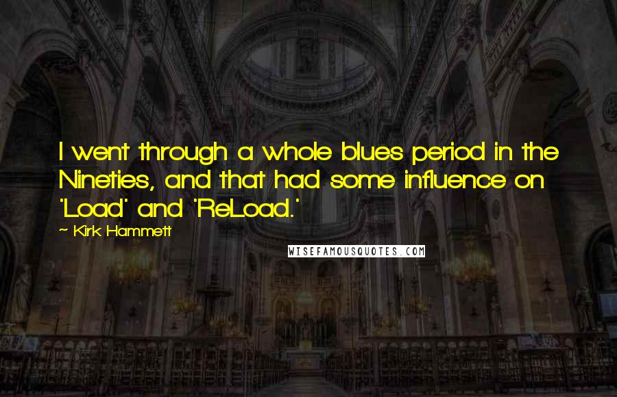 Kirk Hammett quotes: I went through a whole blues period in the Nineties, and that had some influence on 'Load' and 'ReLoad.'