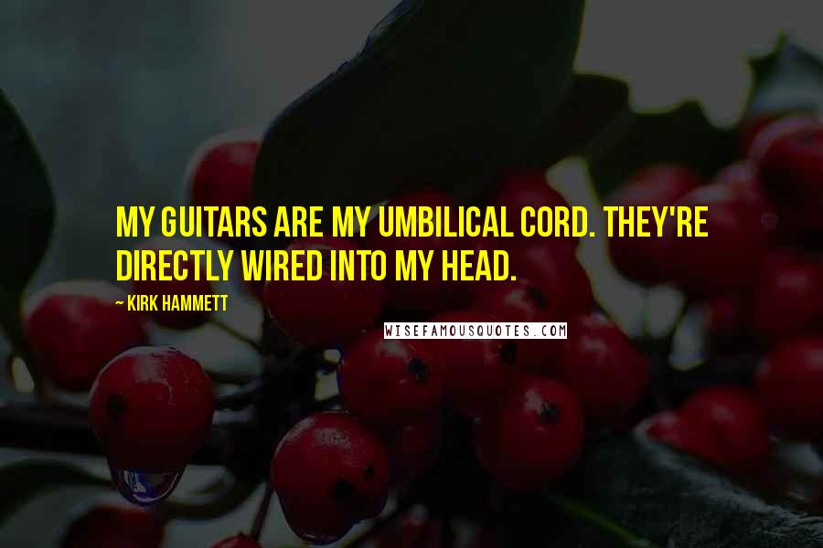 Kirk Hammett quotes: My guitars are my umbilical cord. They're directly wired into my head.