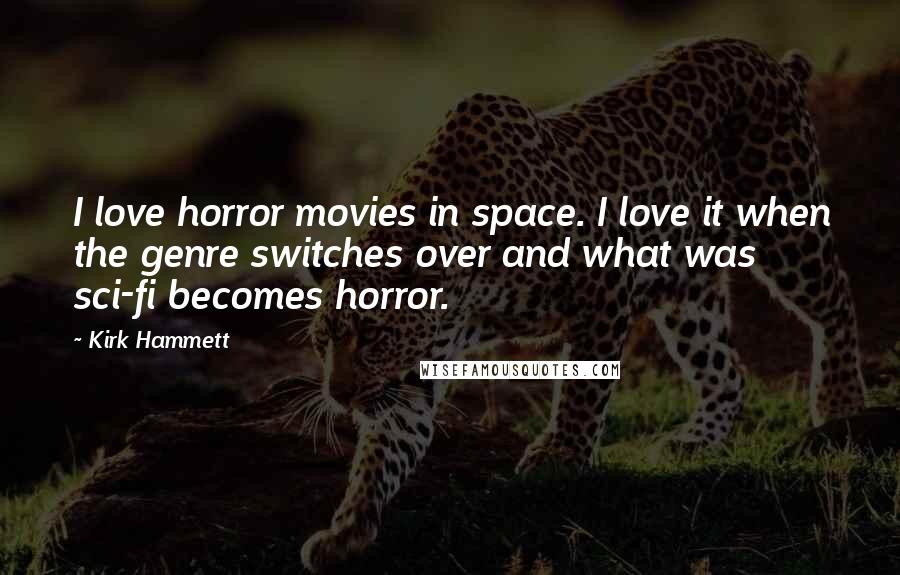 Kirk Hammett quotes: I love horror movies in space. I love it when the genre switches over and what was sci-fi becomes horror.