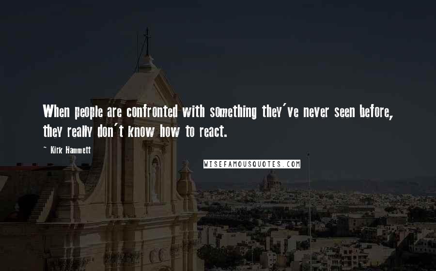 Kirk Hammett quotes: When people are confronted with something they've never seen before, they really don't know how to react.