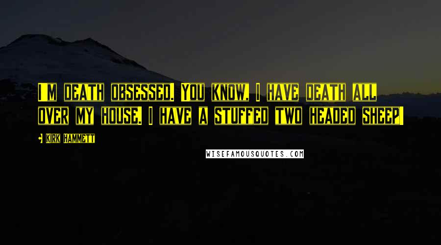 Kirk Hammett quotes: I'm death obsessed. You know, I have death all over my house. I have a stuffed two headed sheep!