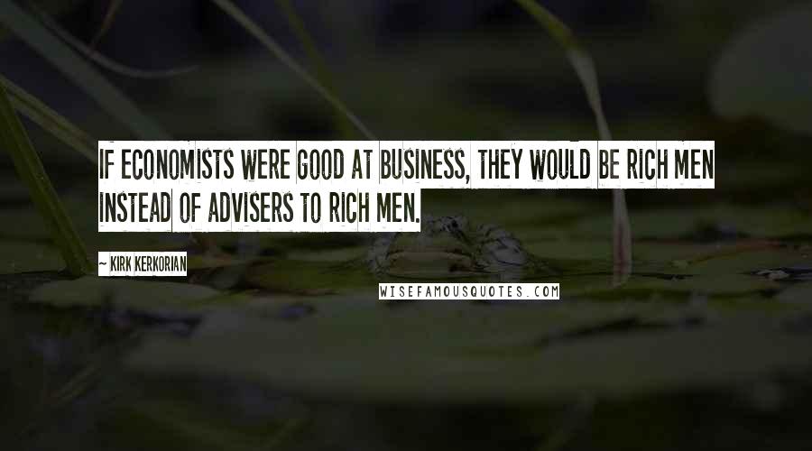 Kirk Kerkorian quotes: If economists were good at business, they would be rich men instead of advisers to rich men.