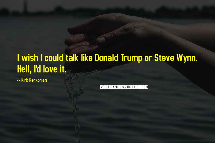 Kirk Kerkorian quotes: I wish I could talk like Donald Trump or Steve Wynn. Hell, I'd love it.