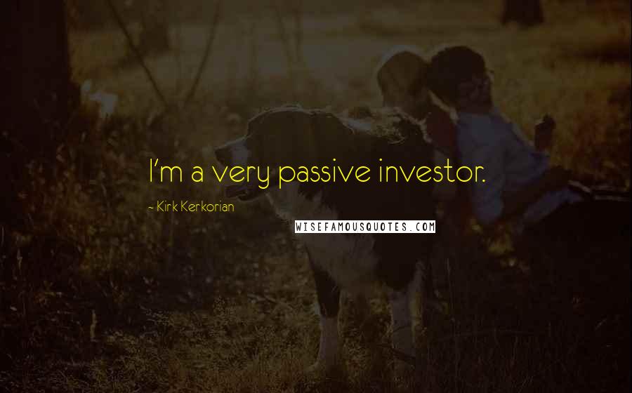 Kirk Kerkorian quotes: I'm a very passive investor.