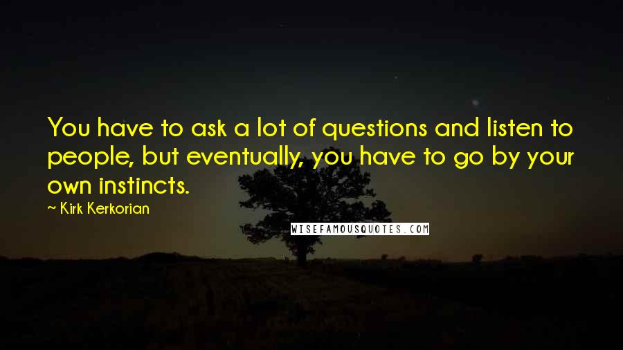 Kirk Kerkorian quotes: You have to ask a lot of questions and listen to people, but eventually, you have to go by your own instincts.