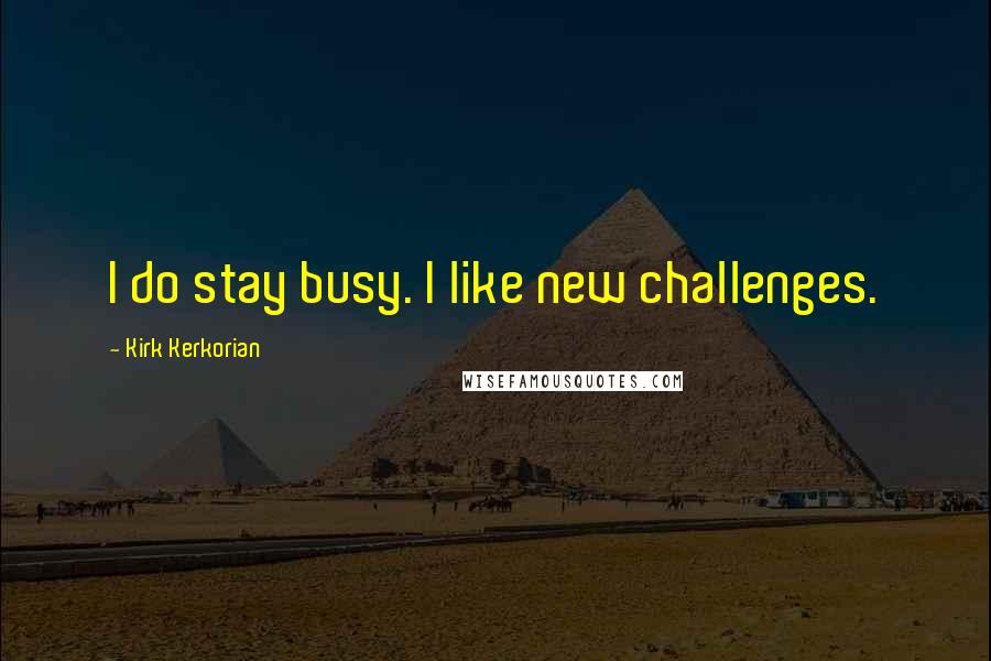 Kirk Kerkorian quotes: I do stay busy. I like new challenges.
