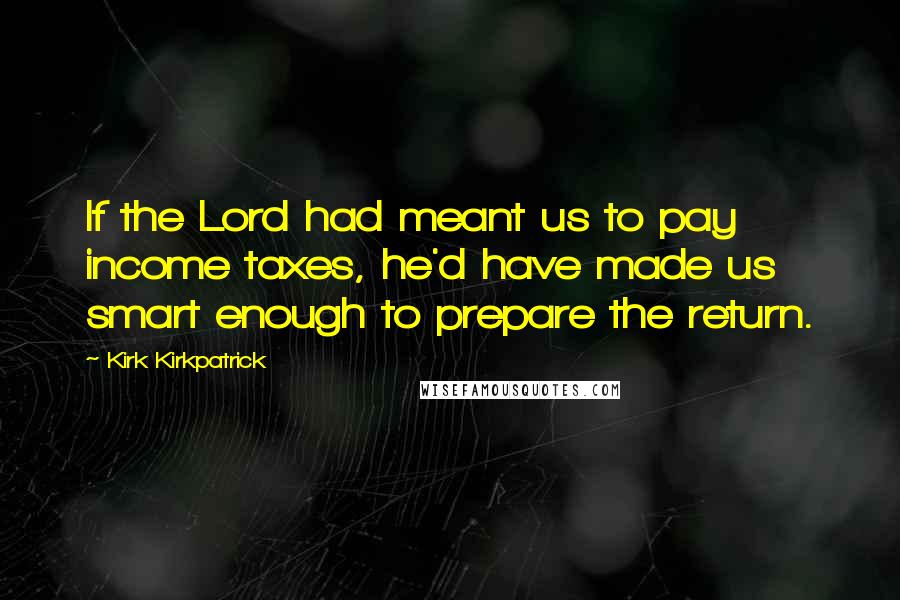 Kirk Kirkpatrick quotes: If the Lord had meant us to pay income taxes, he'd have made us smart enough to prepare the return.
