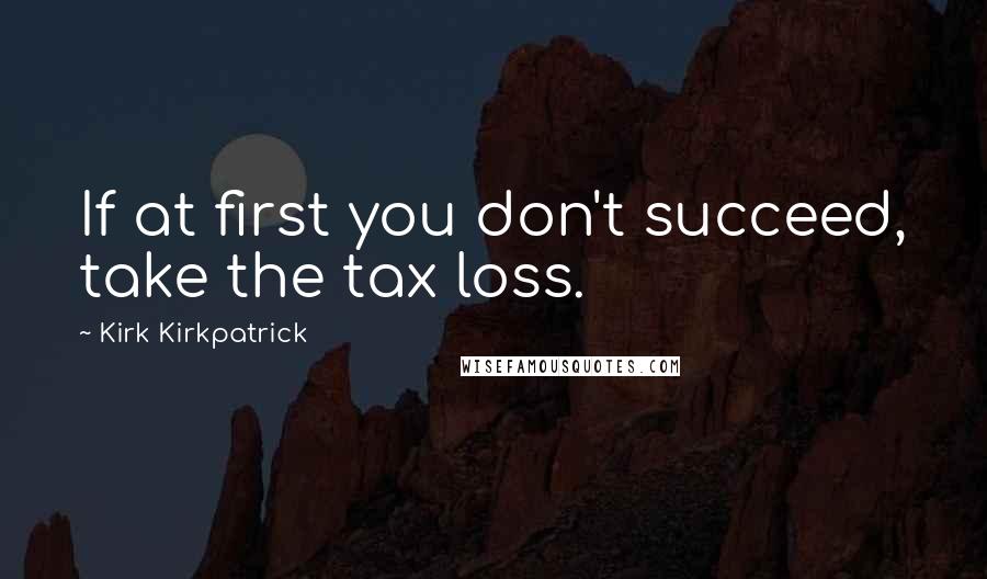 Kirk Kirkpatrick quotes: If at first you don't succeed, take the tax loss.