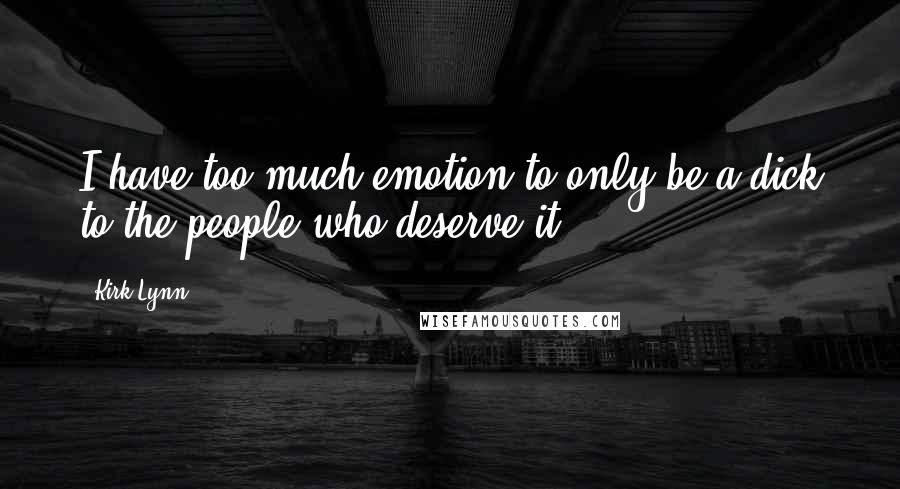 Kirk Lynn quotes: I have too much emotion to only be a dick to the people who deserve it. Kirk Lynn quotes: I have too much emotion to only be a dick to the people who deserve it.