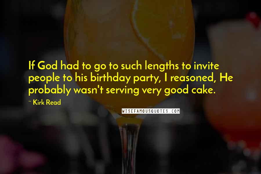 Kirk Read quotes: If God had to go to such lengths to invite people to his birthday party, I reasoned, He probably wasn't serving very good cake.