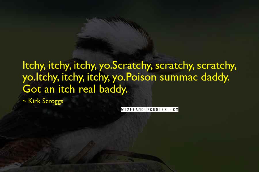 Kirk Scroggs quotes: Itchy, itchy, itchy, yo.Scratchy, scratchy, scratchy, yo.Itchy, itchy, itchy, yo.Poison summac daddy. Got an itch real baddy.