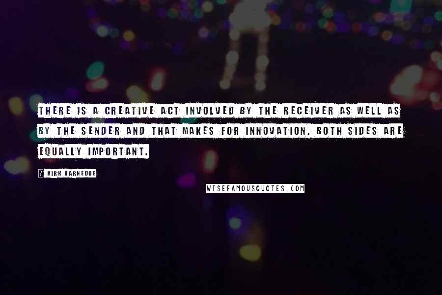 Kirk Varnedoe quotes: There is a creative act involved by the receiver as well as by the sender and that makes for innovation. Both sides are equally important. Kirk Varnedoe quotes: There is a creative act involved by the receiver as well as by the sender and that makes for innovation. Both sides are equally important.