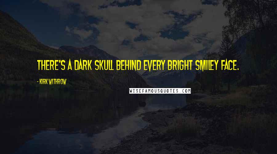 Kirk Withrow quotes: There's a dark skull behind every bright smiley face.