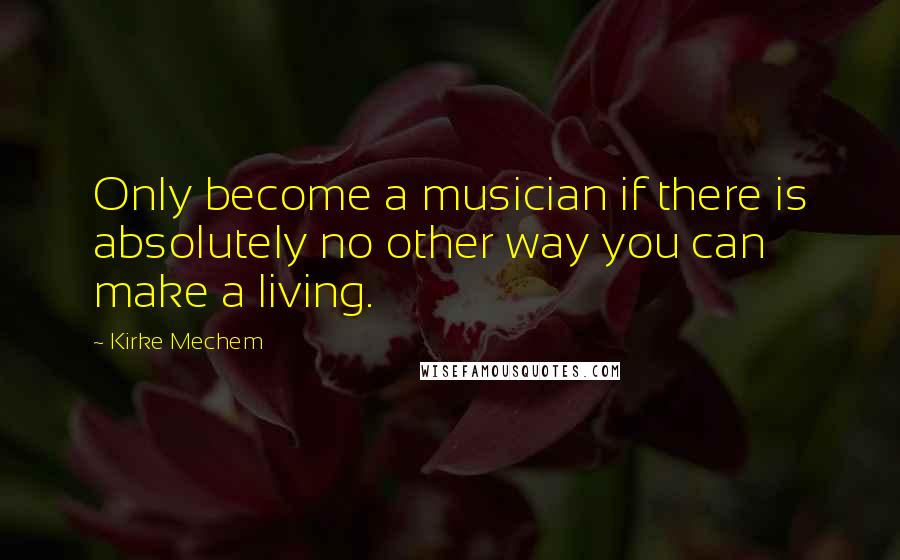 Kirke Mechem quotes: Only become a musician if there is absolutely no other way you can make a living.