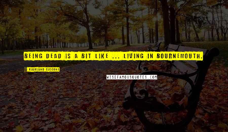 Kirkland Ciccone quotes: Being dead is a bit like ... living in Bournemouth.