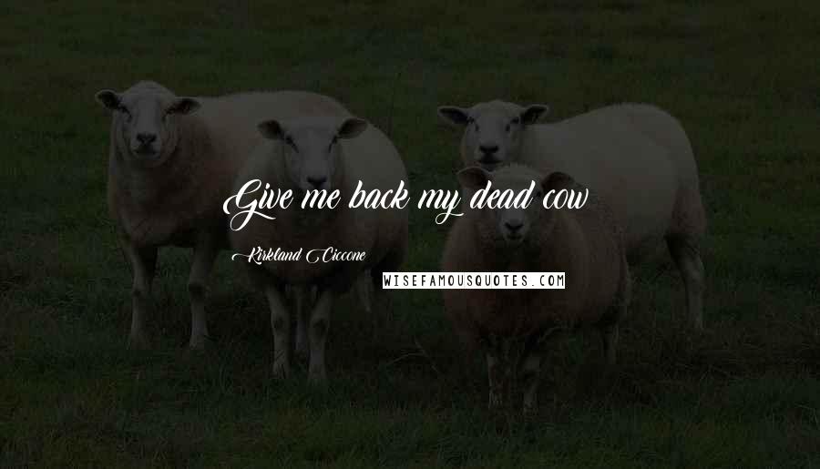 Kirkland Ciccone quotes: Give me back my dead cow! Kirkland Ciccone quotes: Give me back my dead cow!