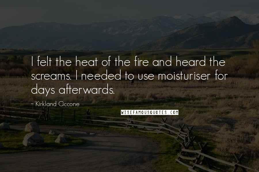 Kirkland Ciccone quotes: I felt the heat of the fire and heard the screams. I needed to use moisturiser for days afterwards.