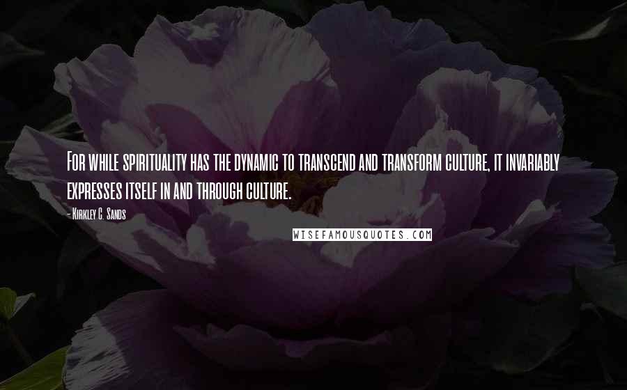 Kirkley C. Sands quotes: For while spirituality has the dynamic to transcend and transform culture, it invariably expresses itself in and through culture.