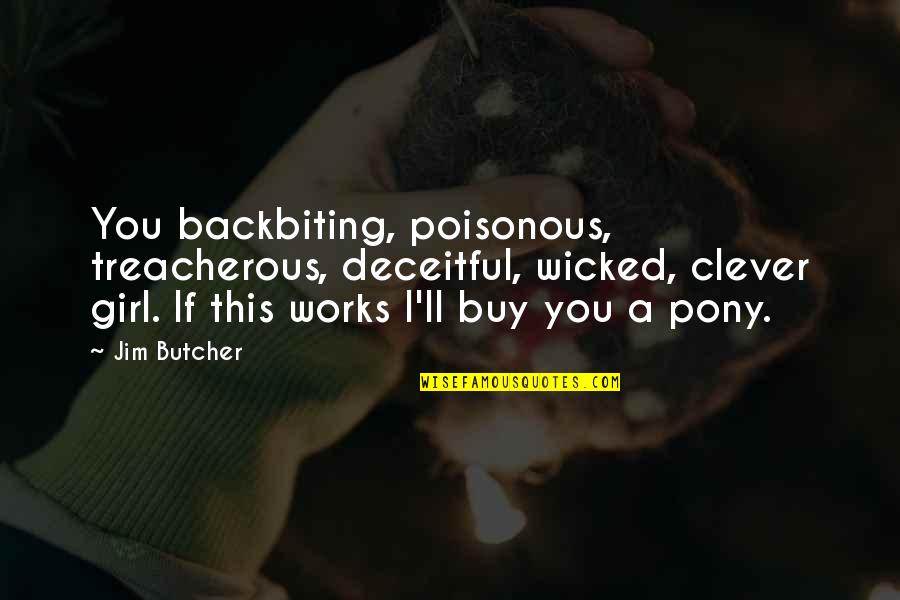 Kirko Bang Quotes By Jim Butcher: You backbiting, poisonous, treacherous, deceitful, wicked, clever girl. Kirko Bang Quotes By Jim Butcher: You backbiting, poisonous, treacherous, deceitful, wicked, clever girl.