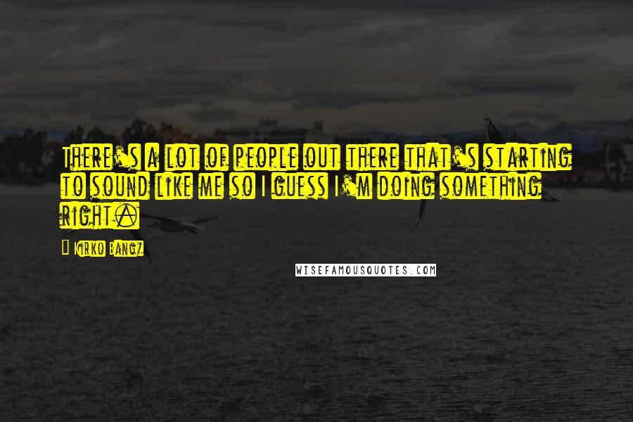 Kirko Bangz quotes: There's a lot of people out there that's starting to sound like me so I guess I'm doing something right.