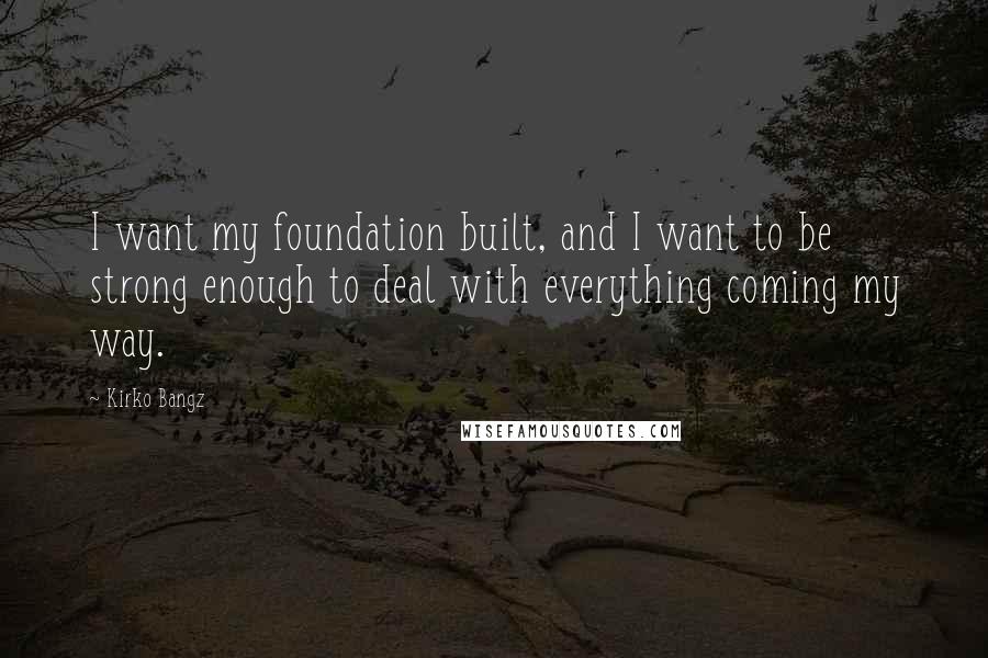 Kirko Bangz quotes: I want my foundation built, and I want to be strong enough to deal with everything coming my way.