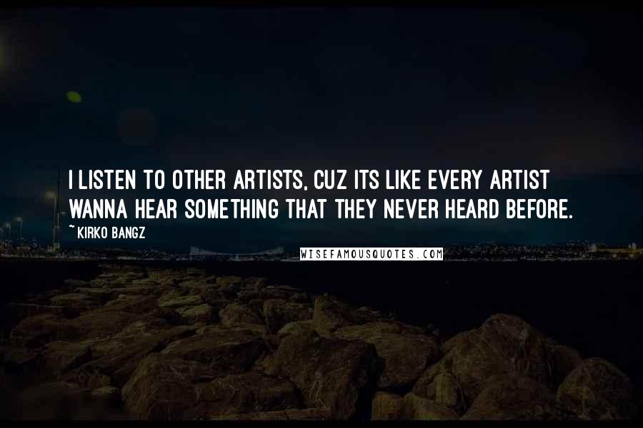 Kirko Bangz quotes: I listen to other artists, cuz its like every artist wanna hear something that they never heard before.