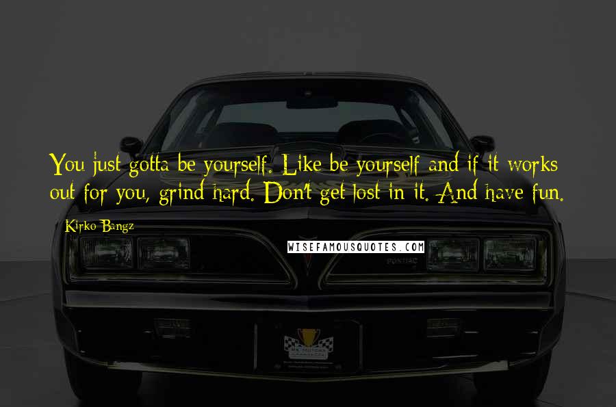 Kirko Bangz quotes: You just gotta be yourself. Like be yourself and if it works out for you, grind hard. Don't get lost in it. And have fun.