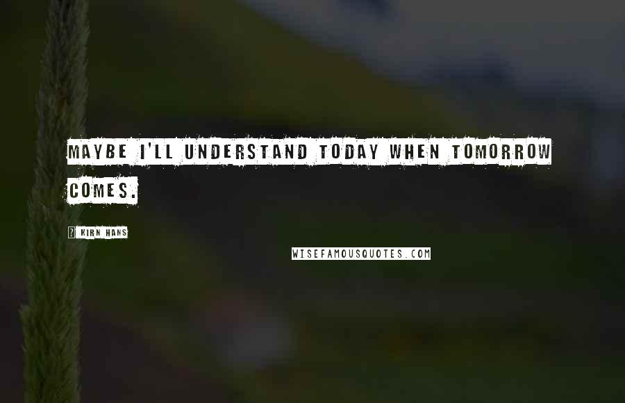 Kirn Hans quotes: Maybe I'll understand today when tomorrow comes.