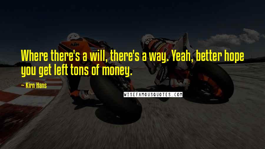 Kirn Hans quotes: Where there's a will, there's a way. Yeah, better hope you get left tons of money.