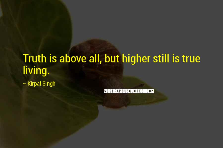 Kirpal Singh quotes: Truth is above all, but higher still is true living.