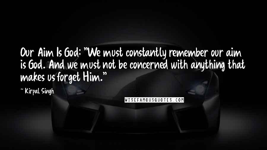 Kirpal Singh quotes: Our Aim Is God: "We must constantly remember our aim is God. And we must not be concerned with anything that makes us forget Him."