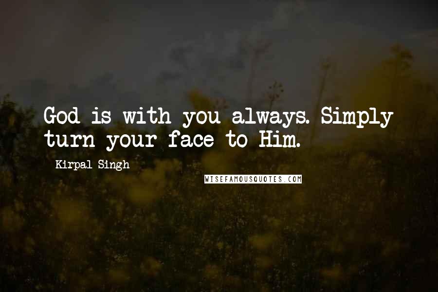 Kirpal Singh quotes: God is with you always. Simply turn your face to Him.