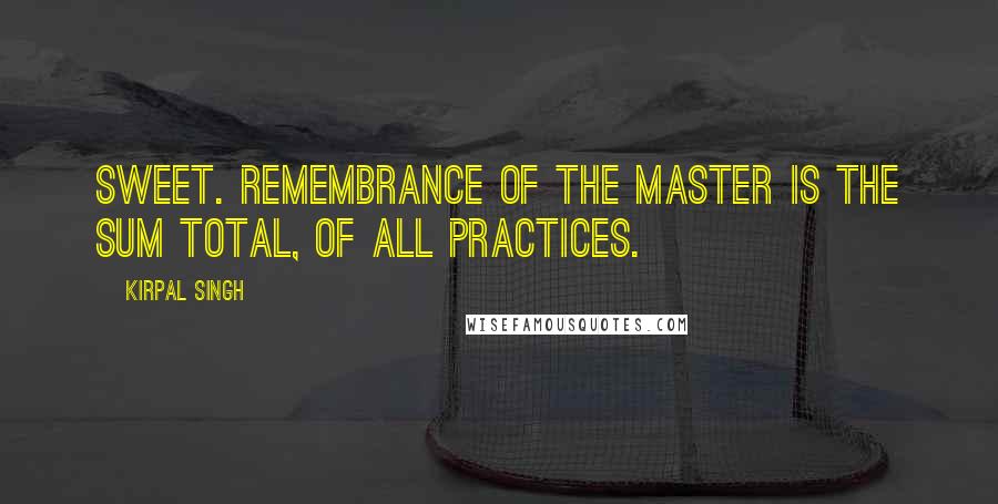 Kirpal Singh quotes: Sweet. remembrance of the Master is the sum total, of all practices.