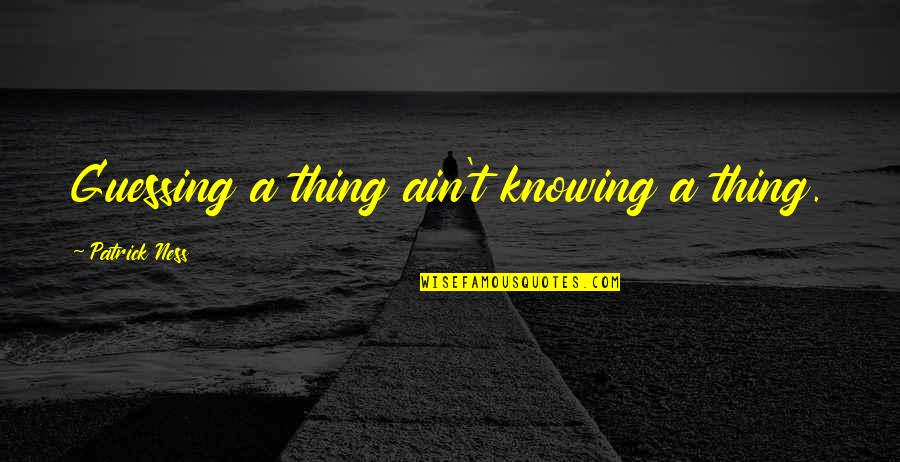 Kirschling Ronnie Quotes By Patrick Ness: Guessing a thing ain't knowing a thing. Kirschling Ronnie Quotes By Patrick Ness: Guessing a thing ain't knowing a thing.