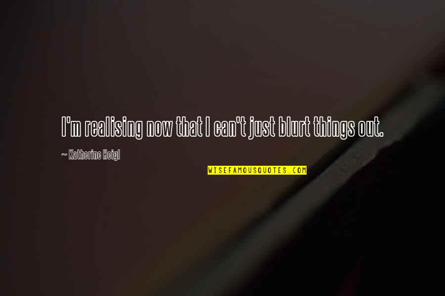 Kirshenbaum Attorney Quotes By Katherine Heigl: I'm realising now that I can't just blurt Kirshenbaum Attorney Quotes By Katherine Heigl: I'm realising now that I can't just blurt