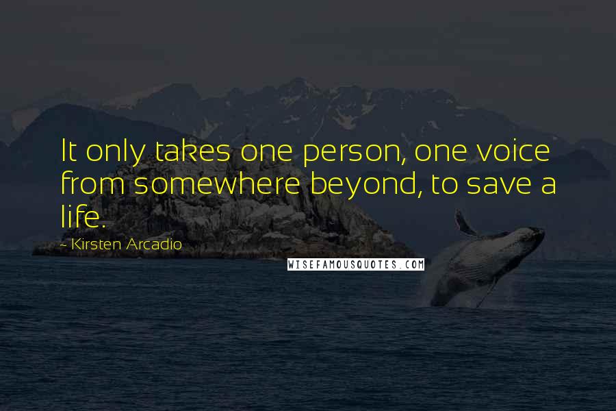 Kirsten Arcadio quotes: It only takes one person, one voice from somewhere beyond, to save a life.